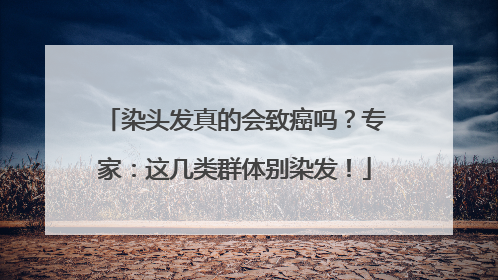染头发真的会致癌吗？专家：这几类群体别染发！