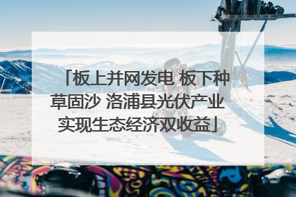 板上并网发电 板下种草固沙 洛浦县光伏产业实现生态经济双收益