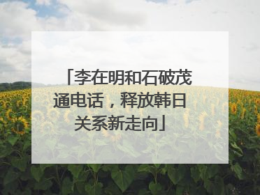 李在明和石破茂通电话，释放韩日关系新走向