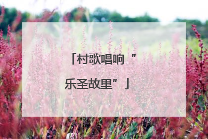 村歌唱响“乐圣故里”