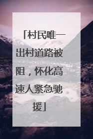 村民唯一出村道路被阻，怀化高速人紧急驰援