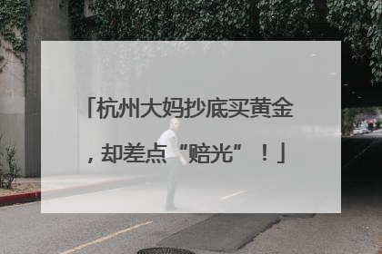 杭州大妈抄底买黄金，却差点“赔光”！