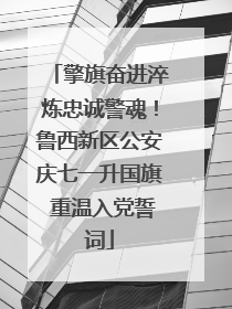 擎旗奋进淬炼忠诚警魂！鲁西新区公安庆七一升国旗 重温入党誓词