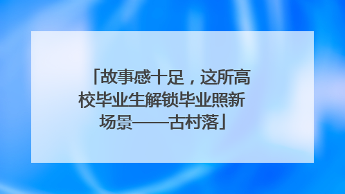 故事感十足，这所高校毕业生解锁毕业照新场景——古村落