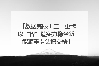 数据亮眼！三一重卡以“智”造实力稳坐新能源重卡头把交椅