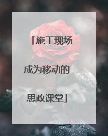 施工现场成为移动的思政课堂