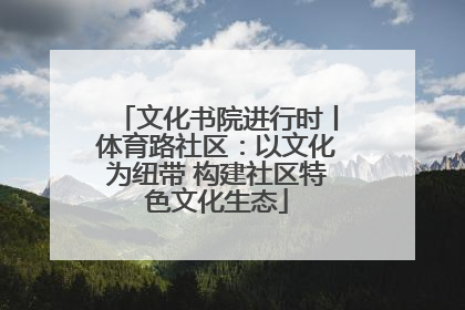 文化书院进行时丨体育路社区：以文化为纽带 构建社区特色文化生态