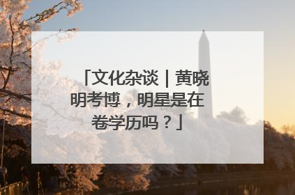 文化杂谈｜黄晓明考博，明星是在卷学历吗？