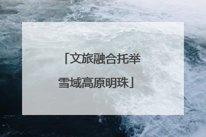 文旅融合托举雪域高原明珠