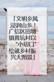 文明乡风浸润山乡！广信区田墩镇黄坑村以“小切口”绘就乡村振兴大图景