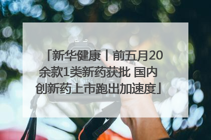 新华健康丨前五月20余款1类新药获批 国内创新药上市跑出加速度