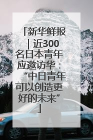 新华鲜报｜近300名日本青年应邀访华：“中日青年可以创造更好的未来”