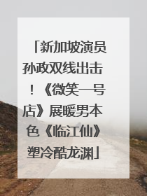 新加坡演员孙政双线出击！《微笑一号店》展暖男本色《临江仙》塑冷酷龙渊