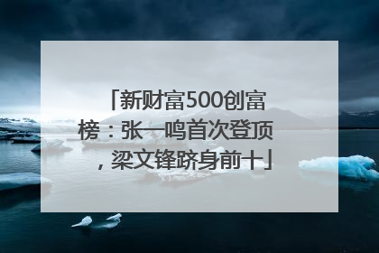 新财富500创富榜：张一鸣首次登顶，梁文锋跻身前十