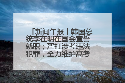 新闻午报丨韩国总统李在明在国会宣誓就职；严打涉考违法犯罪，全力维护高考安全公平考试环境