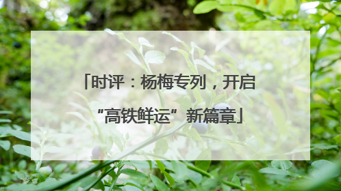 时评：杨梅专列，开启“高铁鲜运”新篇章