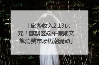 旅游收入2.13亿元！麒麟区端午假期文旅消费市场热潮涌动
