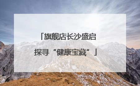 旗舰店长沙盛启 探寻“健康宝藏”