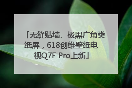 无缝贴墙、极黑广角类纸屏，618创维壁纸电视Q7F Pro上新