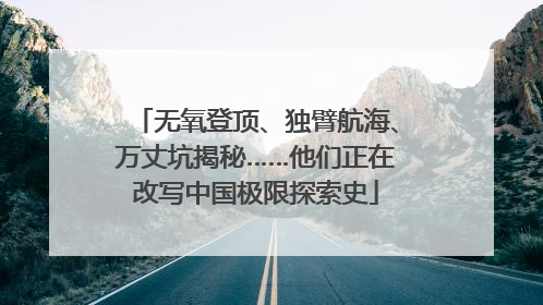 无氧登顶、独臂航海、万丈坑揭秘……他们正在改写中国极限探索史