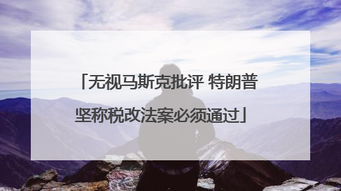 无视马斯克批评 特朗普坚称税改法案必须通过