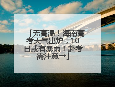 无高温！海南高考天气出炉，10日或有暴雨！赴考需注意→