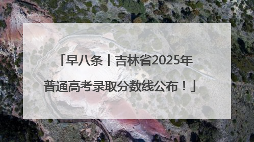 早八条丨吉林省2025年普通高考录取分数线公布！