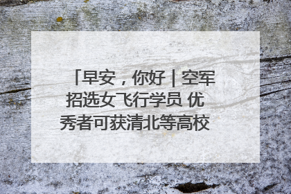 早安，你好｜空军招选女飞行学员 优秀者可获清北等高校“双学籍”