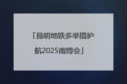 昆明地铁多举措护航2025南博会