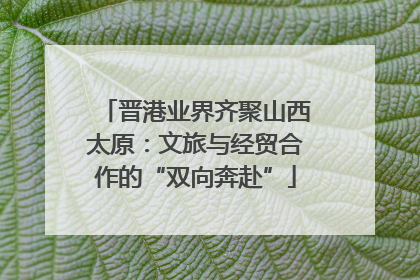晋港业界齐聚山西太原：文旅与经贸合作的“双向奔赴”