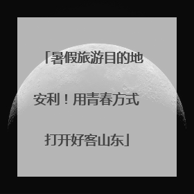 暑假旅游目的地安利！用青春方式打开好客山东