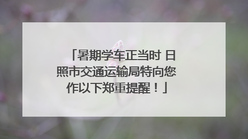 暑期学车正当时 日照市交通运输局特向您作以下郑重提醒！