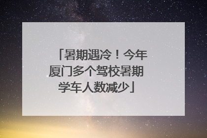 暑期遇冷！今年厦门多个驾校暑期学车人数减少