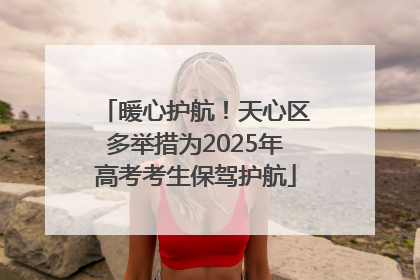 暖心护航！天心区多举措为2025年高考考生保驾护航