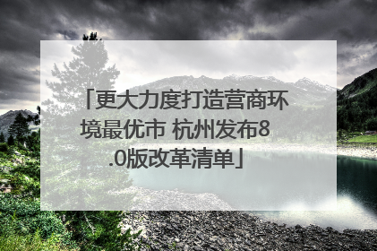 更大力度打造营商环境最优市 杭州发布8.0版改革清单