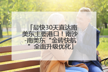 最快30天直达南美东主要港口！南沙-南美东“金砖快航”全面升级优化
