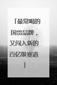 最常喝的国货品牌，又闯入新的百亿级赛道