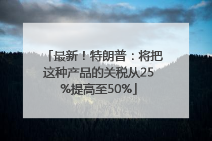 最新！特朗普：将把这种产品的关税从25%提高至50%