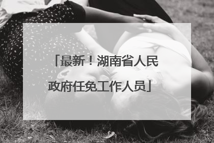 最新！湖南省人民政府任免工作人员