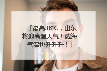 最高38℃，山东将迎高温天气！威海气温也升升升！