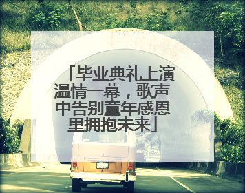 毕业典礼上演温情一幕，歌声中告别童年感恩里拥抱未来