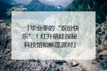 毕业季的“双份快乐”！红升萌娃探秘科技馆和帐篷派对