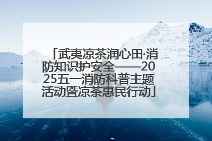 武夷凉茶润心田·消防知识护安全——2025五一消防科普主题活动暨凉茶惠民行动
