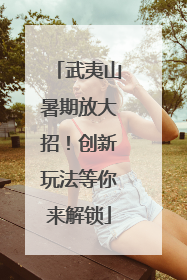 武夷山暑期放大招！创新玩法等你来解锁
