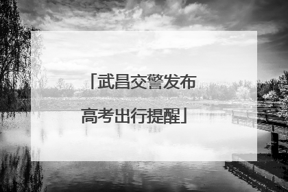 武昌交警发布高考出行提醒