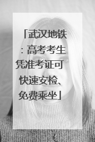武汉地铁：高考考生凭准考证可快速安检、免费乘坐