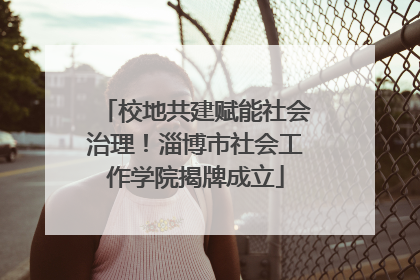 校地共建赋能社会治理！淄博市社会工作学院揭牌成立