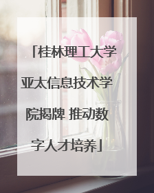 桂林理工大学亚太信息技术学院揭牌 推动数字人才培养