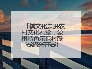 棋文化走进农村文化礼堂，象棋特色示范村联赛绍兴开赛