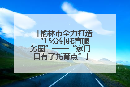 榆林市全力打造“15分钟托育服务圈”——“家门口有了托育点”